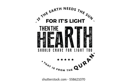 if the earth needs the sun for its light, then the heart should crave for light too,
that is from the quran . quran quote