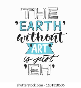 The Earth without ART is just Eh. Creative hand written quote . Modern calligraphy poster. For t-shirts print, poster, greeting cards.