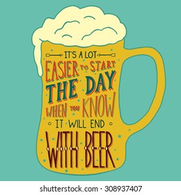  It's a lot easier to start the day, when you know it will end with beer.  Handmade Typographic Art for Poster Print Greeting Card T shirt apparel design, hand crafted vector illustration. 