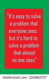 It’s easy to solve a problem that everyone sees, but it’s hard to solve a problem that almost no one sees