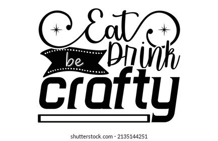 Eat drink be crafty- Craft t-shirt design, Hand drawn lettering phrase, Calligraphy t-shirt design, Isolated on white background, Handwritten vector sign, SVG, EPS 10