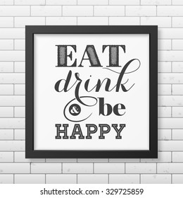 Eat, drink and be happy  - Quote typographical Background in realistic square black frame on the brick wall background. Vector EPS10 illustration. 