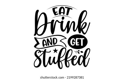 Eat Drink And Get Stuffed - Thanksgiving T-shirt Design, Handmade calligraphy vector illustration, Calligraphy graphic design, EPS, SVG Files for Cutting, bag, cups, card