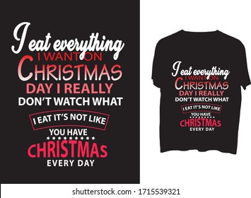 I eat everything I want on Christmas day I really don't watch what I eat. It's not like you have Christmas every day typography  t shirt design  template
