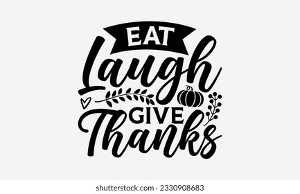 Eat Laugh Give Thanks - Thanksgiving T-shirt Design Template, Happy Turkey Day SVG Quotes, And Hand Drawn Lettering Phrase Isolated On White Background. svg