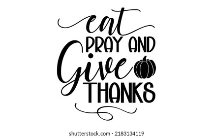 Eat pray and give thanks- Thanksgiving t-shirt design, Hand drawn lettering phrase, Funny Quote EPS, Hand written vector sign, SVG Files for Cutting Cricut and Silhouette