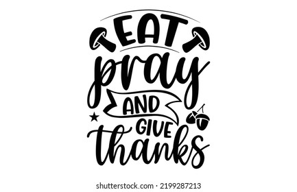 Eat Pray And Give Thanks - Thanksgiving T-shirt Design, Handmade calligraphy vector illustration, Calligraphy graphic design, EPS, SVG Files for Cutting, bag, cups, card