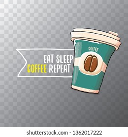 Eat sleep coffee repeat vector concept illustration or poster. vector funky coffee paper cup with funny slogan on transparent background for print on tee. 