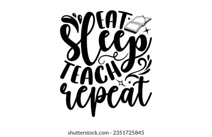 Eat sleep teach repeat - Teacher SVG Design, Teacher Lettering Design, Vector EPS Editable Files, Isolated On White Background, Prints on T-Shirts and Bags, Posters, Cards.
