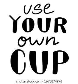 Eco-friendly Lettering quote on White Background. Use Your Own Cup. Graphic illustration. Design for banner, poster, card, invitation, print