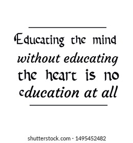 Educating the mind without educating the heart is no education at all. Calligraphy saying for print. Vector Quote 