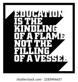 Education is the kindling of a flame, not the filling of a vesse. Motivational quote.