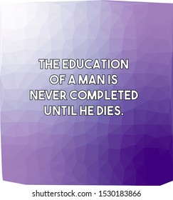 The education of a man is never completed until he dies