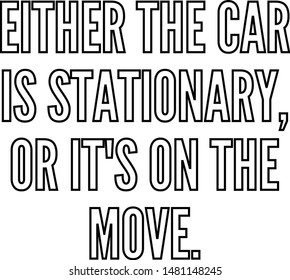 Either the car is stationary or It's on the move