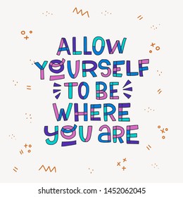 Elegant lettering inscription Allow Yourself To Be Where You Are for poster, print, apparel, t shirt. Multicolour freehand message with doodle elements. Vector illustration with hand drawn text