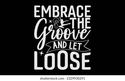 Embrace The Groove And Let Loose - Dancing typography t-shirt design, this illustration can be used as a print on Stickers, Templates, and bags, stationary or as a poster.