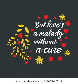 Emotional Slogan To Celebrate Valentines Day Event Showing The Message-But Love's a Malady Without a Cure. Red Yellow Graphics With White Text on Black Background For Ready Use as Clothing Template.