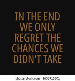 In the end we only regret the chances we didn't take. Motivational quotes