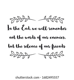 In the End, we will remember not the words of our enemies, but the silence of our friends. Calligraphy saying for print. Vector Quote 
