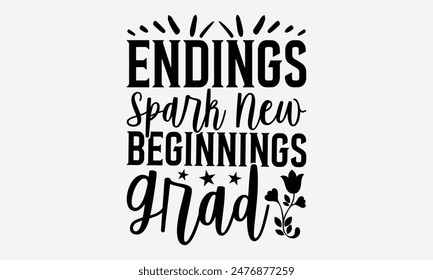 Endings Spark New Beginnings Grad - Graduation T-Shirt Designs, Conceptual Handwritten Phrase Calligraphic, Vector Illustration With Hand-Drawn Lettering, For Poster, Hoodie, Banner, Flyer And Wall.