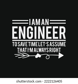 I Am An Engineer To Save Time I'm Always Right