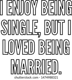 I enjoy being single but I loved being married