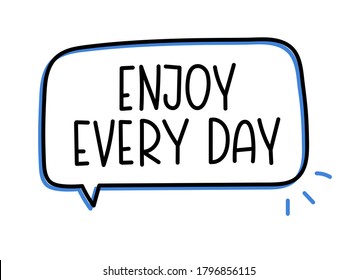 Enjoy every day inscription. Handwritten lettering illustration. Black vector text in speech bubble. Simple outline marker style. Imitation of conversation.