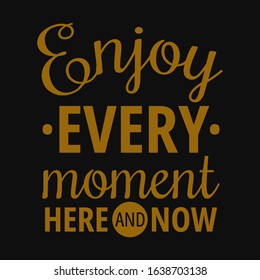 Enjoy every moment here and now. Motivational quotes