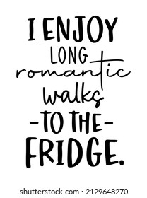 I enjoy long romantic walks to the fridge. - Funny inspirational quotes Lettering with white Background