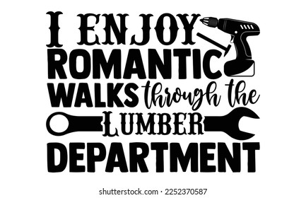 I Enjoy Romantic Walks Through The Lumber Department - Carpenter T-shirt Design, Hand drawn quotes illustration, svg for Cutting Machine, Silhouette Cameo, Cricut svg