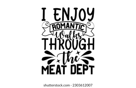 I Enjoy Romantic Walks Through The Meat Dept - Barbecue SVG Design, Hand drawn lettering phrase, Illustration  for prints on t-shirts, bags, posters, cards, Mug, and EPS, Files Cutting .
