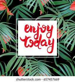 Enjoy today lettering card. Colorful spring-summer design with red tropical flowers and palm leaves. Jungle plants. Exotic seamless pattern on a background. Botanical composition.