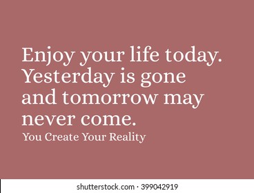 "Enjoy your life today. Yesterday is gone and tomorrow may never come." Motivational Quote.