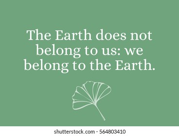 Environmental Quote - The Earth does not belong to us: we belong to the Earth.