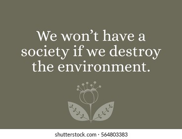 Environmental Quote - We won't have a society if we destroy the environment.