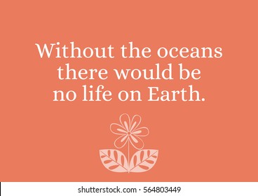 Environmental Quote - Without the oceans there would be no life on Earth.