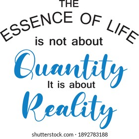 The essence of life is not about quantity, it is about reality.