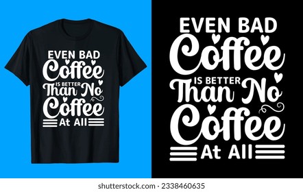 Even Bad Coffee Is Better Than No Coffee At All T Shirt Design