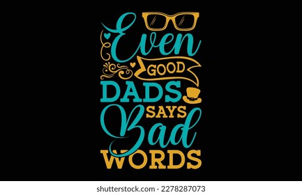 Even good dads says bad words - Father's day SVG Typography t-shirt Design,  Hand-drawn lettering phrase, Stickers, Templates, Mugs. Vector files are editable in EPS 10.