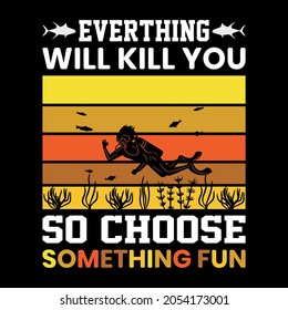 Everthing will kill you so choose something fun