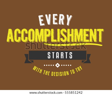 Every accomplishment starts with the decision to try. action quote