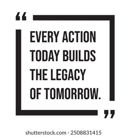 Every action today builds the legacy of tomorrow inspirational design quote, motivational quotes, typography illustration lettering quotes