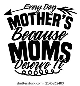 Every Day Mother’s Because Moms Deserve It, Mother Day Design, Love Mom Graphic