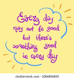 Every day may not be good but theres something good in every day motivational quote lettering. Print for poster, t-shirt, bags, postcard, sticker. Simple cute vector.