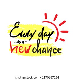 Every day is a new chance -simple inspire and motivational quote. Hand drawn beautiful lettering. Print for inspirational poster, t-shirt, bag, cups, card, flyer, sticker, badge. Cute and funny vector