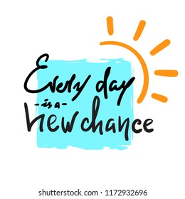 Every day is a new chance -simple inspire and motivational quote. Hand drawn beautiful lettering. Print for inspirational poster, t-shirt, bag, cups, card, flyer, sticker, badge. Cute and funny vector