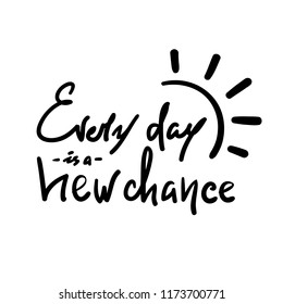 Every day is a new chance -simple inspire and motivational quote. Hand drawn beautiful lettering. Print for inspirational poster, t-shirt, bag, cups, card, flyer, sticker, badge. Cute and funny vector