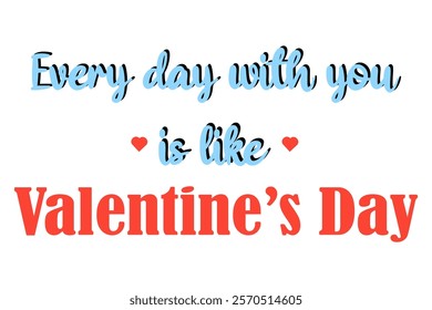 Every day with you is like Valentine's day. Cute romantic slogan. Short phrase desing for Valentine's day, wedding anniversary, love confession card.