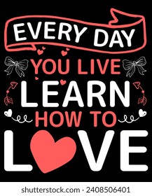 EVERY DAY YOU LIVE LEARN HOW TO LOVE