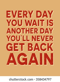 Every day you wait is another day you`ll never get back again - 